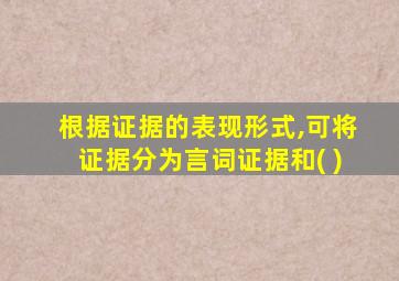 根据证据的表现形式,可将证据分为言词证据和( )